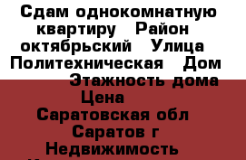 Сдам однокомнатную квартиру › Район ­ октябрьский › Улица ­ Политехническая › Дом ­ 74/82 › Этажность дома ­ 9 › Цена ­ 7 000 - Саратовская обл., Саратов г. Недвижимость » Квартиры аренда   . Саратовская обл.,Саратов г.